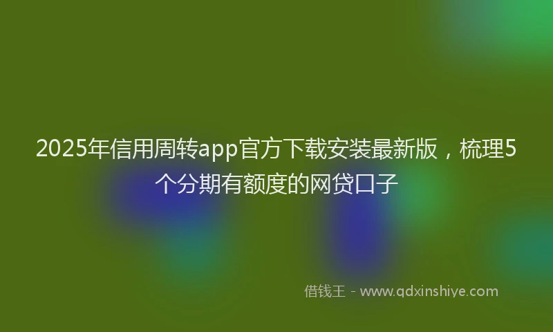 2025年信用周转app官方下载安装最新版，梳理5个分期有额度的网贷口子