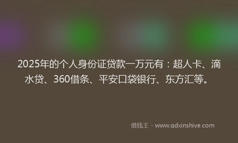 2025年的个人身份证贷款一万元有：超人卡、滴水贷、360借条、平安口袋银行、东方汇等。