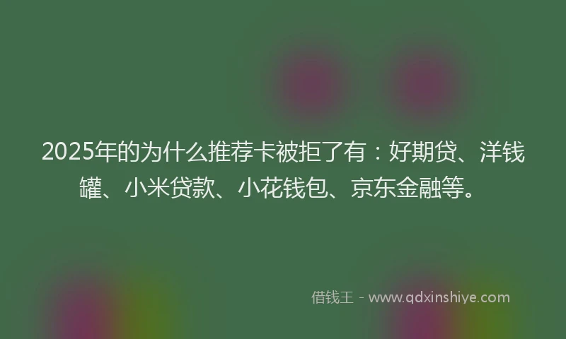 2025年的为什么推荐卡被拒了有：好期贷、洋钱罐、小米贷款、小花钱包、京东金融等。