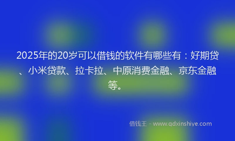 2025年的20岁可以借钱的软件有哪些有：好期贷、小米贷款、拉卡拉、中原消费金融、京东金融等。