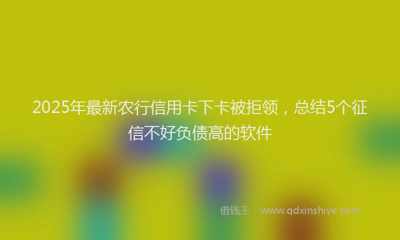 2025年最新农行信用卡下卡被拒领，总结5个征信不好负债高的软件