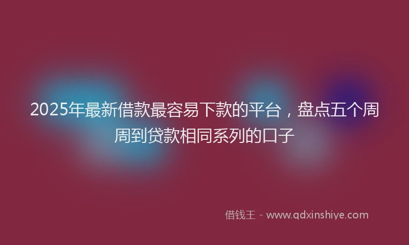 2025年最新借款最容易下款的平台，盘点五个周周到贷款相同系列的口子