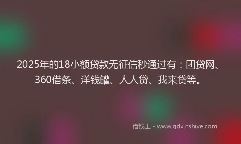 2025年的18小额贷款无征信秒通过有：团贷网、360借条、洋钱罐、人人贷、我来贷等。