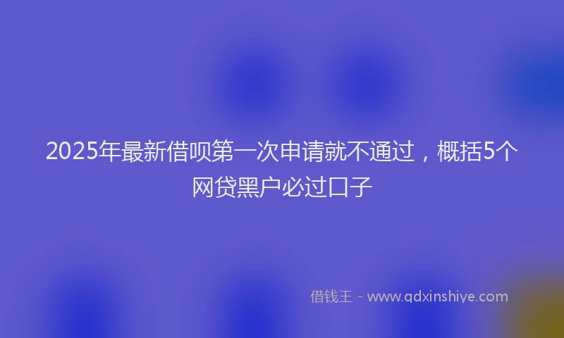 2025年最新借呗第一次申请就不通过，概括5个网贷黑户必过口子