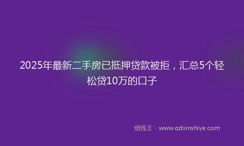 2025年最新二手房已抵押贷款被拒，汇总5个轻松贷10万的口子