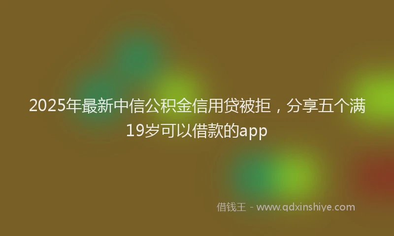 2025年最新中信公积金信用贷被拒，分享五个满19岁可以借款的app