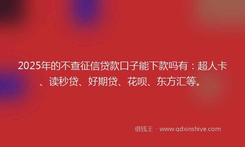 2025年的不查征信贷款口子能下款吗有：超人卡、读秒贷、好期贷、花呗、东方汇等。