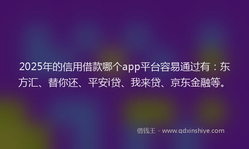 2025年的信用借款哪个app平台容易通过有：东方汇、替你还、平安i贷、我来贷、京东金融等。