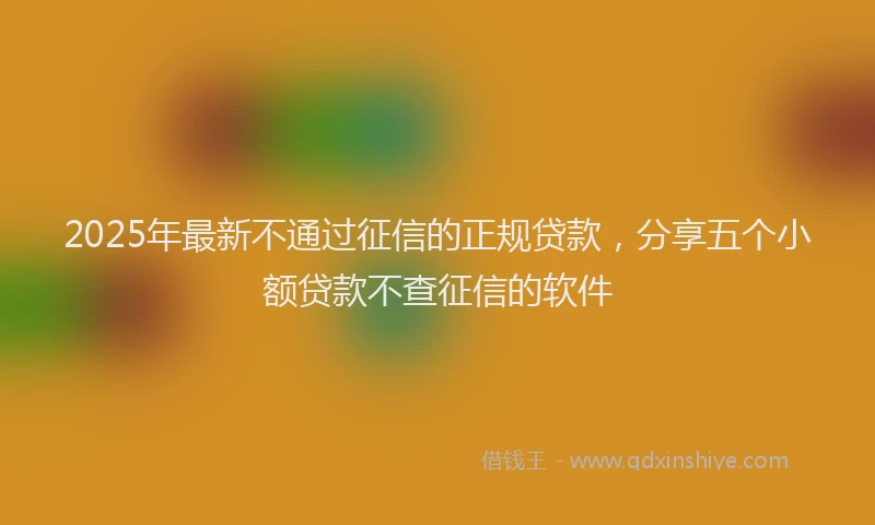 2025年最新不通过征信的正规贷款，分享五个小额贷款不查征信的软件