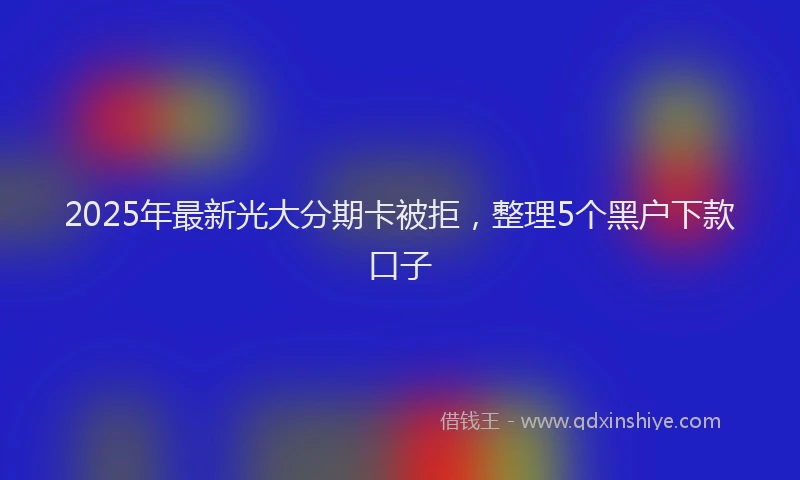 2025年最新光大分期卡被拒，整理5个黑户下款口子