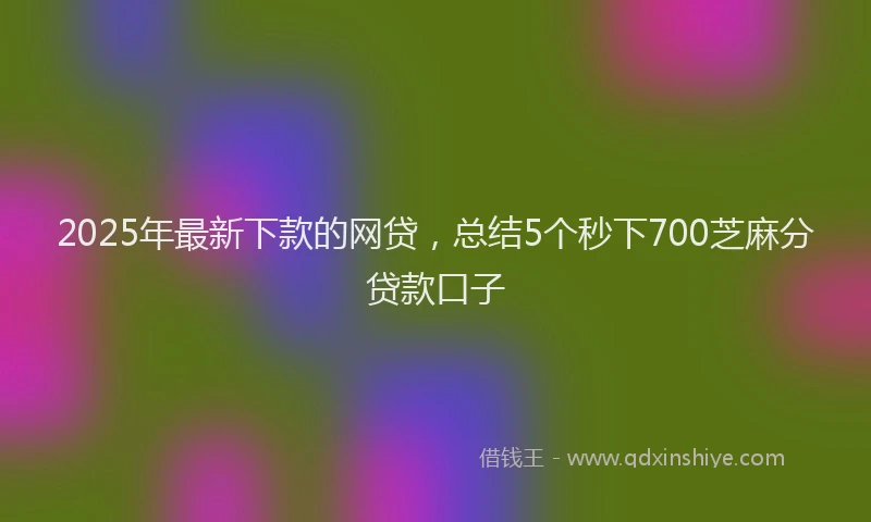 2025年最新下款的网贷，总结5个秒下700芝麻分贷款口子