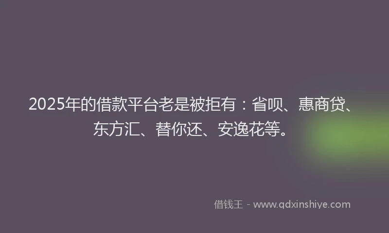 2025年的借款平台老是被拒有：省呗、惠商贷、东方汇、替你还、安逸花等。