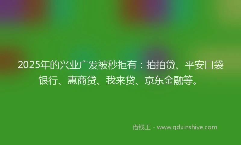 2025年的兴业广发被秒拒有：拍拍贷、平安口袋银行、惠商贷、我来贷、京东金融等。