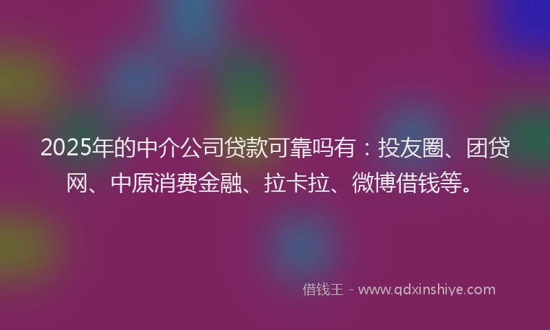 2025年的中介公司贷款可靠吗有：投友圈、团贷网、中原消费金融、拉卡拉、微博借钱等。