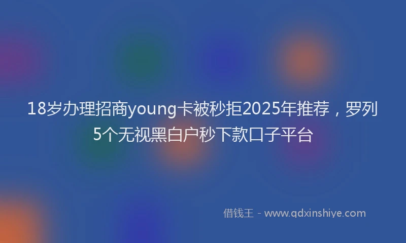 18岁办理招商young卡被秒拒2025年推荐，罗列5个无视黑白户秒下款口子平台