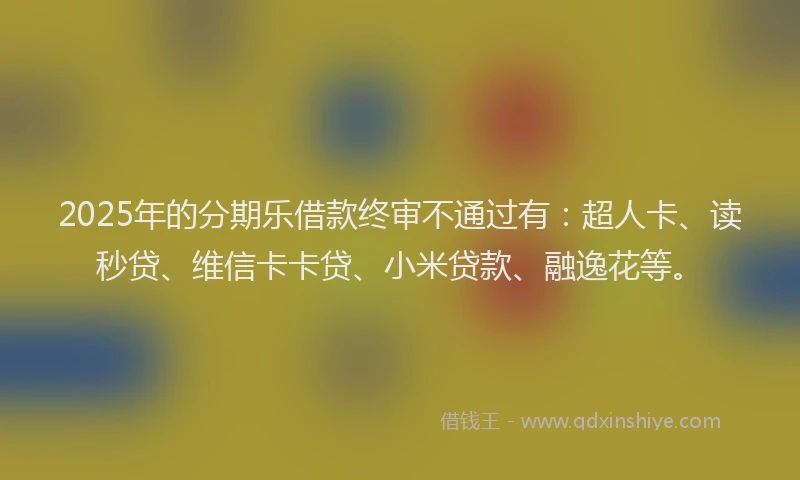 2025年的分期乐借款终审不通过有：超人卡、读秒贷、维信卡卡贷、小米贷款、融逸花等。