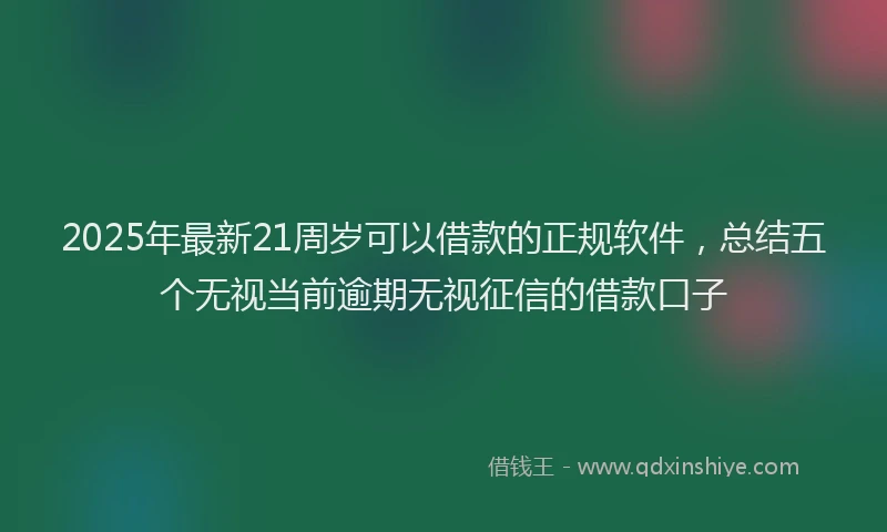 2025年最新21周岁可以借款的正规软件，总结五个无视当前逾期无视征信的借款口子