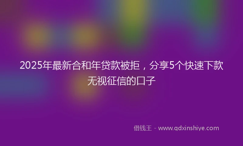 2025年最新合和年贷款被拒，分享5个快速下款无视征信的口子