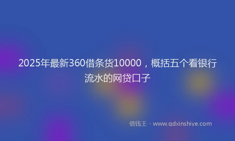 2025年最新360借条货10000，概括五个看银行流水的网贷口子