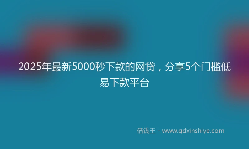 2025年最新5000秒下款的网贷，分享5个门槛低易下款平台