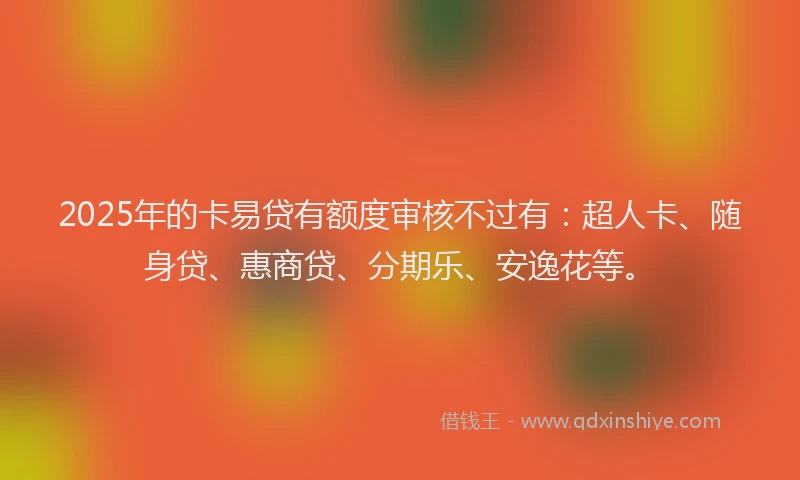 2025年的卡易贷有额度审核不过有：超人卡、随身贷、惠商贷、分期乐、安逸花等。