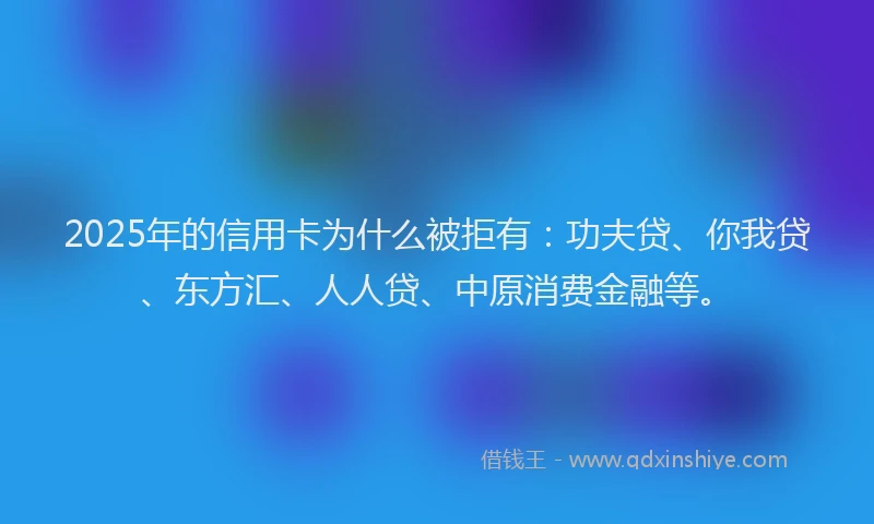 2025年的信用卡为什么被拒有：功夫贷、你我贷、东方汇、人人贷、中原消费金融等。