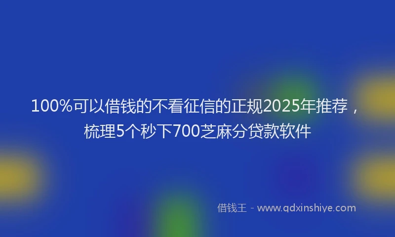 100%可以借钱的不看征信的正规2025年推荐，梳理5个秒下700芝麻分贷款软件