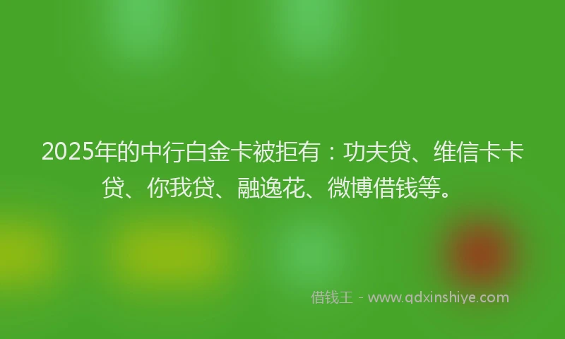 2025年的中行白金卡被拒有：功夫贷、维信卡卡贷、你我贷、融逸花、微博借钱等。