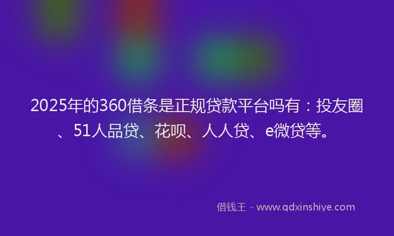 2025年的360借条是正规贷款平台吗有：投友圈、51人品贷、花呗、人人贷、e微贷等。