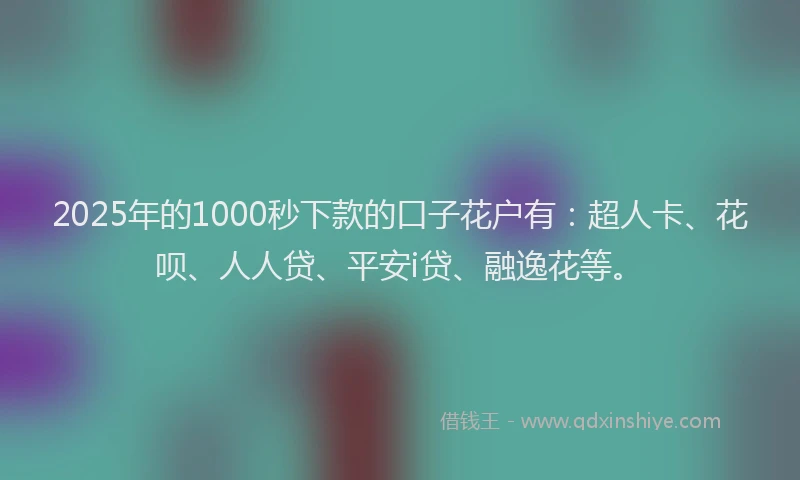2025年的1000秒下款的口子花户有：超人卡、花呗、人人贷、平安i贷、融逸花等。