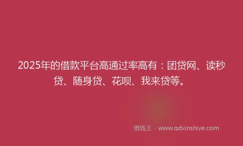 2025年的借款平台高通过率高有：团贷网、读秒贷、随身贷、花呗、我来贷等。