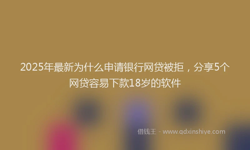 2025年最新为什么申请银行网贷被拒，分享5个网贷容易下款18岁的软件