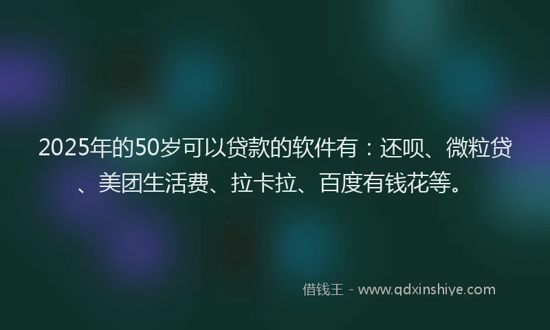 2025年的50岁可以贷款的软件有：还呗、微粒贷、美团生活费、拉卡拉、百度有钱花等。