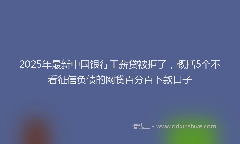 2025年最新中国银行工薪贷被拒了，概括5个不看征信负债的网贷百分百下款口子