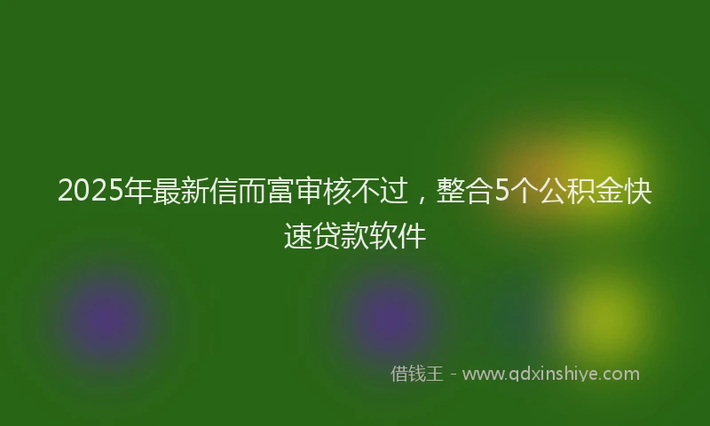2025年最新信而富审核不过，整合5个公积金快速贷款软件