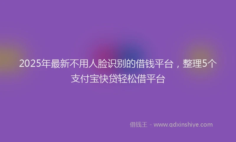 2025年最新不用人脸识别的借钱平台，整理5个支付宝快贷轻松借平台