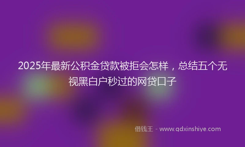 2025年最新公积金贷款被拒会怎样，总结五个无视黑白户秒过的网贷口子