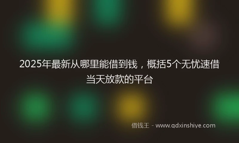 2025年最新从哪里能借到钱，概括5个无忧速借当天放款的平台