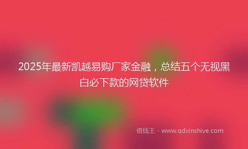 2025年最新凯越易购厂家金融，总结五个无视黑白必下款的网贷软件