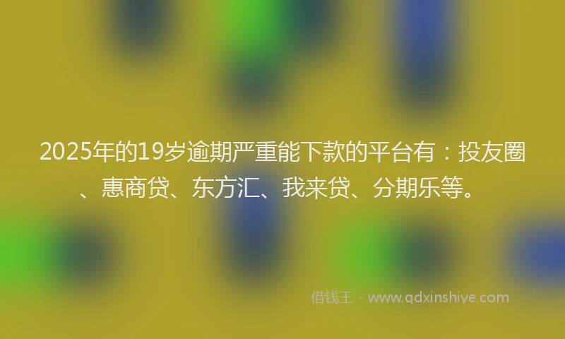 2025年的19岁逾期严重能下款的平台有：投友圈、惠商贷、东方汇、我来贷、分期乐等。