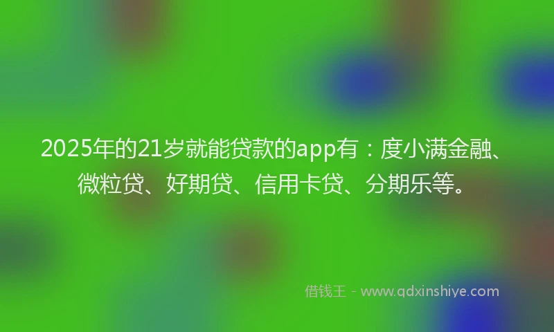 2025年的21岁就能贷款的app有：度小满金融、微粒贷、好期贷、信用卡贷、分期乐等。