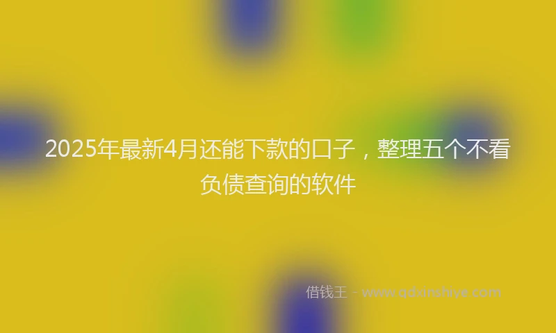 2025年最新4月还能下款的口子，整理五个不看负债查询的软件