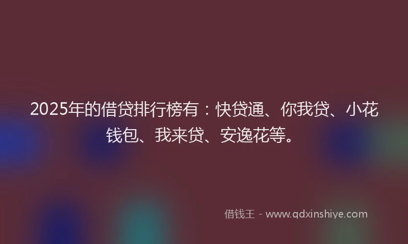 2025年的借贷排行榜有：快贷通、你我贷、小花钱包、我来贷、安逸花等。