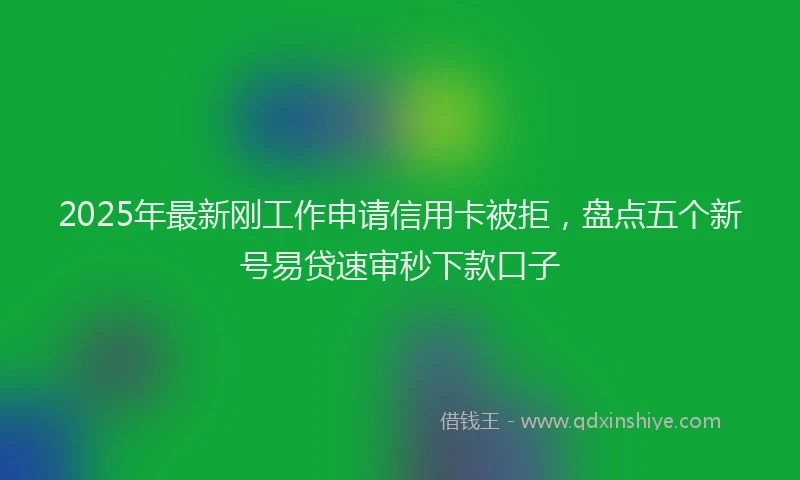 2025年最新刚工作申请信用卡被拒，盘点五个新号易贷速审秒下款口子