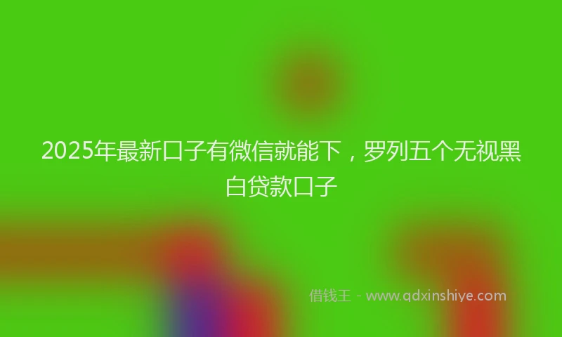 2025年最新口子有微信就能下，罗列五个无视黑白贷款口子