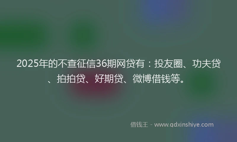 2025年的不查征信36期网贷有：投友圈、功夫贷、拍拍贷、好期贷、微博借钱等。