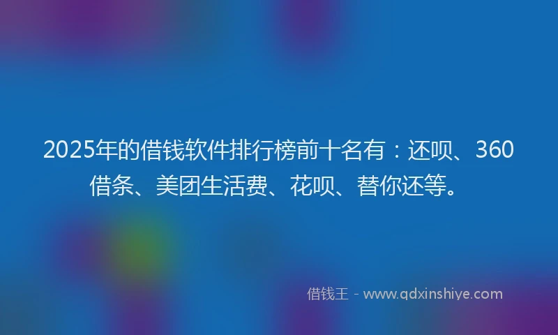 2025年的借钱软件排行榜前十名有：还呗、360借条、美团生活费、花呗、替你还等。