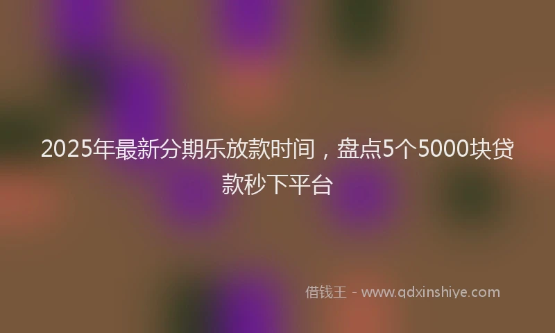 2025年最新分期乐放款时间，盘点5个5000块贷款秒下平台