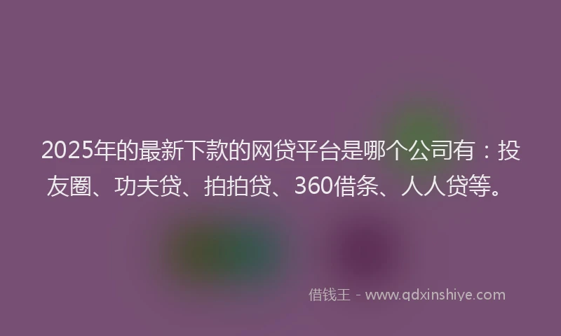 2025年的最新下款的网贷平台是哪个公司有：投友圈、功夫贷、拍拍贷、360借条、人人贷等。