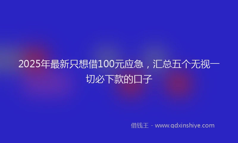 2025年最新只想借100元应急，汇总五个无视一切必下款的口子